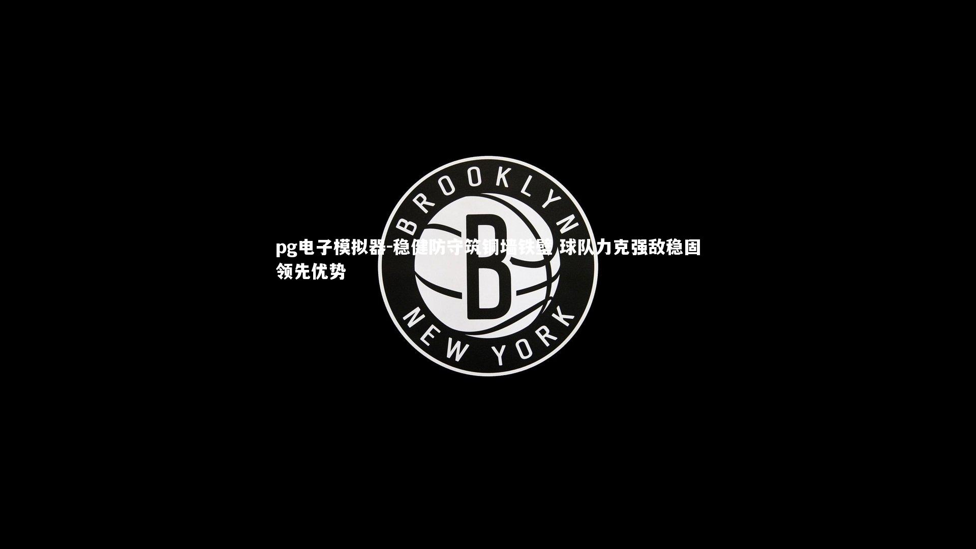 pg电子模拟器-稳健防守筑铜墙铁壁 球队力克强敌稳固领先优势