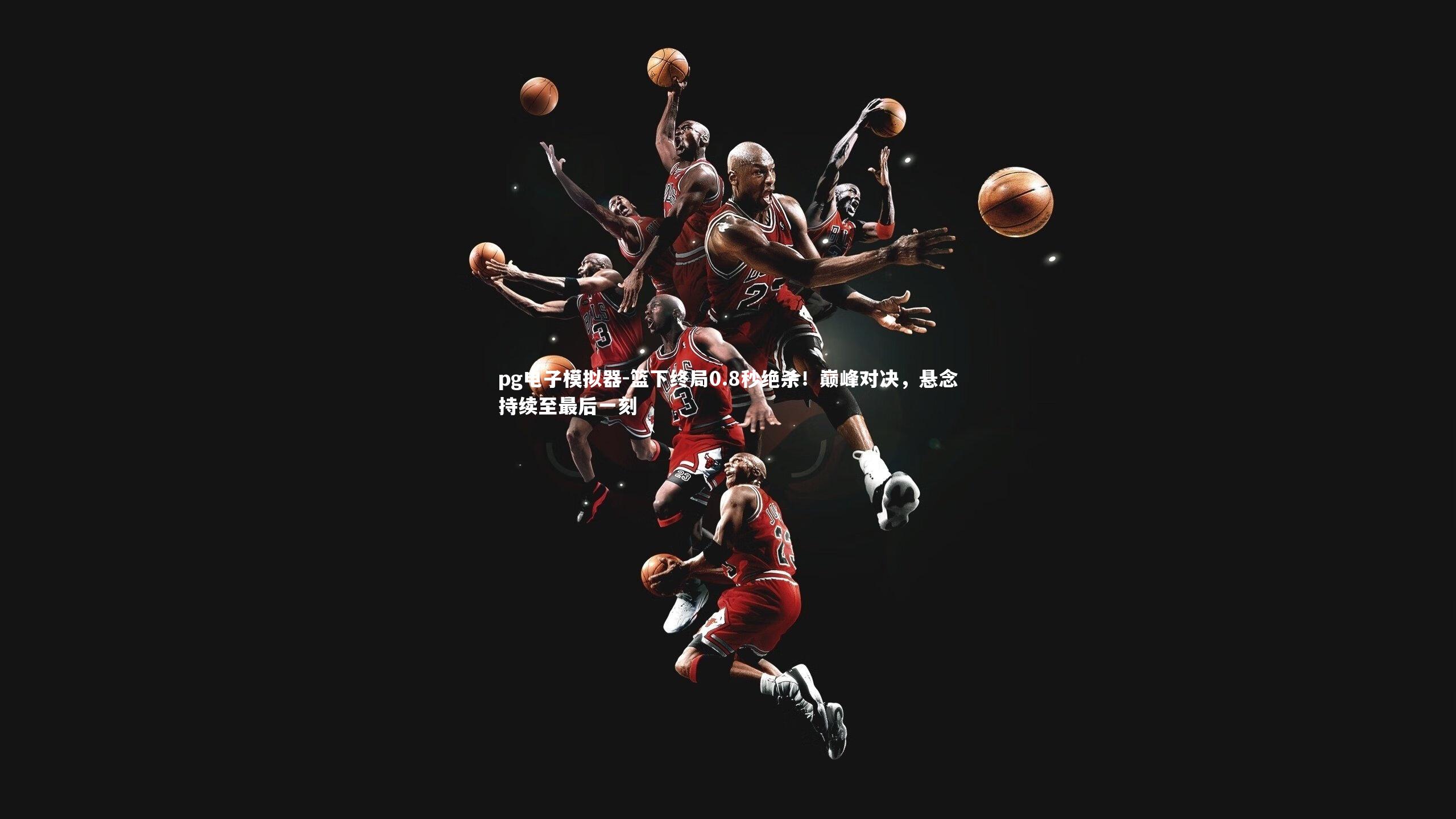篮下终局0.8秒绝杀！巅峰对决，悬念持续至最后一刻
