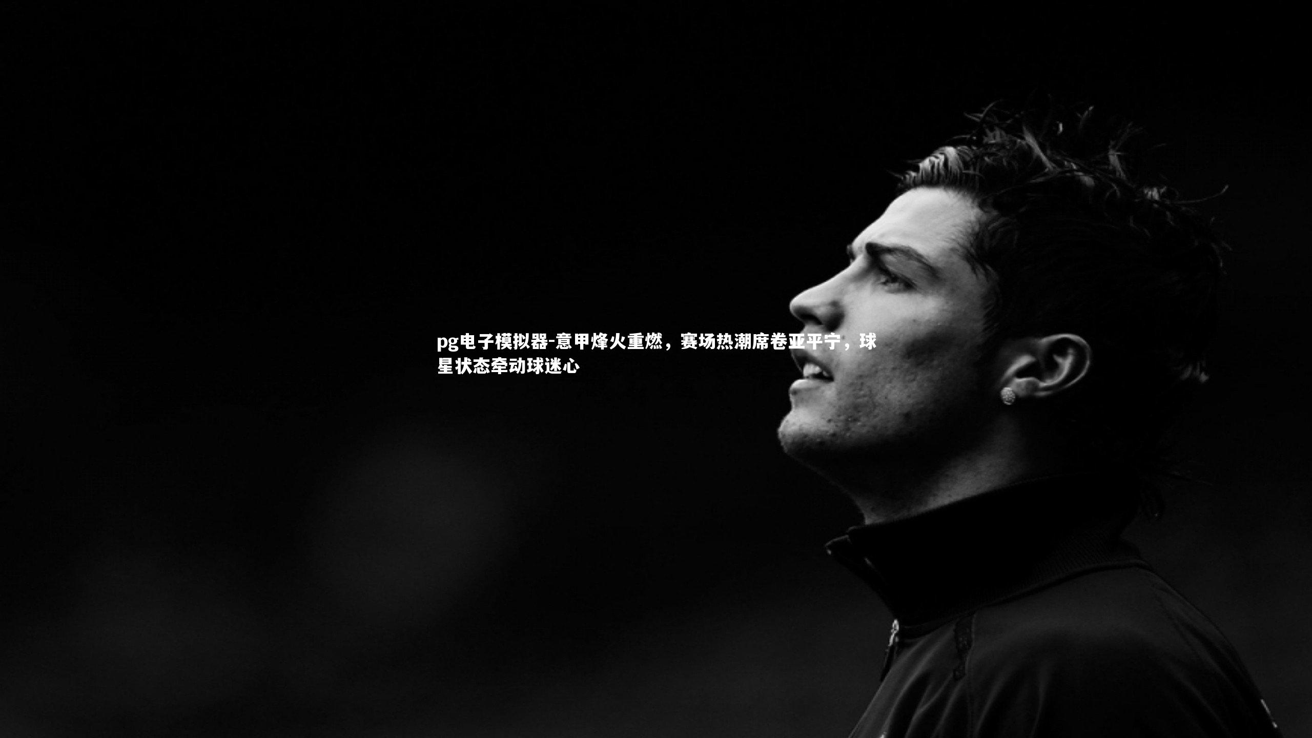 意甲烽火重燃，赛场热潮席卷亚平宁，球星状态牵动球迷心