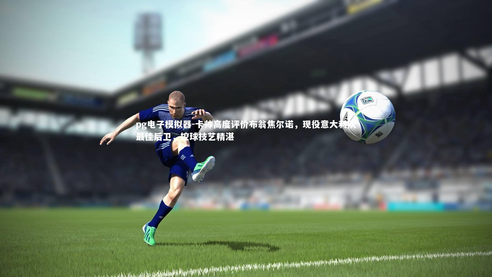 卡帅高度评价布翁焦尔诺，现役意大利队最佳后卫，控球技艺精湛