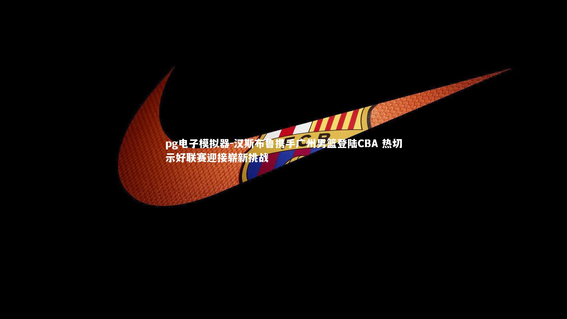 pg电子模拟器-汉斯布鲁携手广州男篮登陆CBA 热切示好联赛迎接崭新挑战