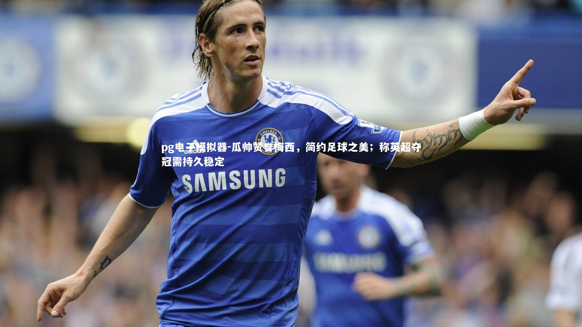 pg电子模拟器-瓜帅赞誉梅西，简约足球之美；称英超夺冠需持久稳定