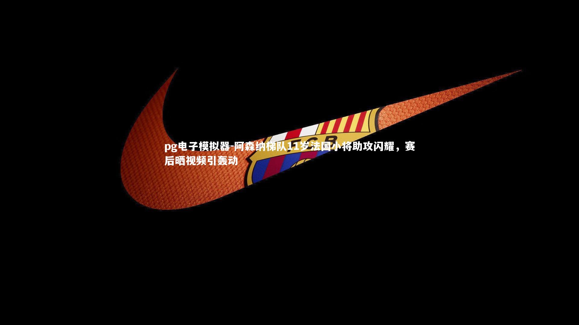 pg电子模拟器-阿森纳梯队11岁法国小将助攻闪耀，赛后晒视频引轰动