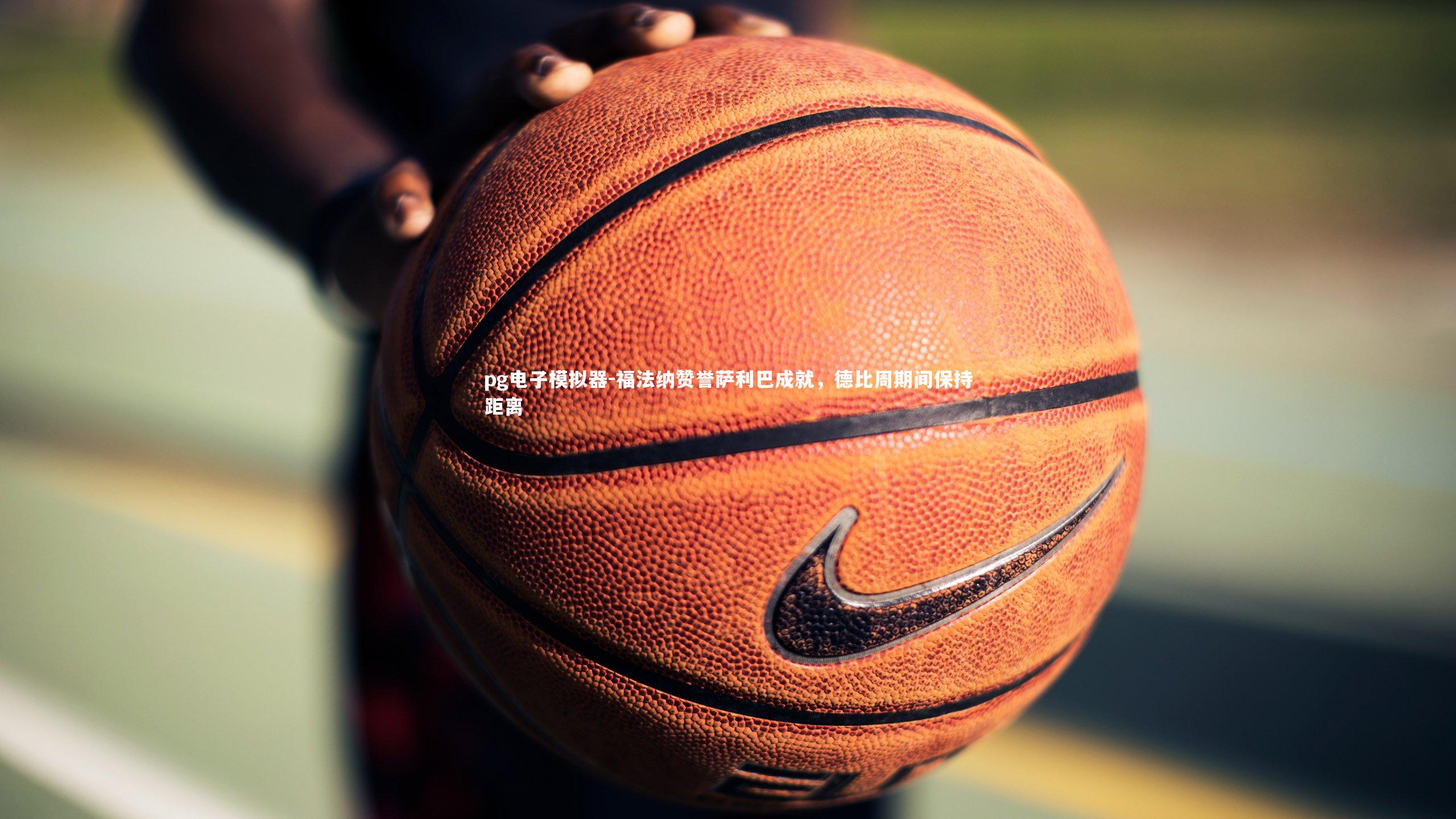 pg电子模拟器-福法纳赞誉萨利巴成就，德比周期间保持距离