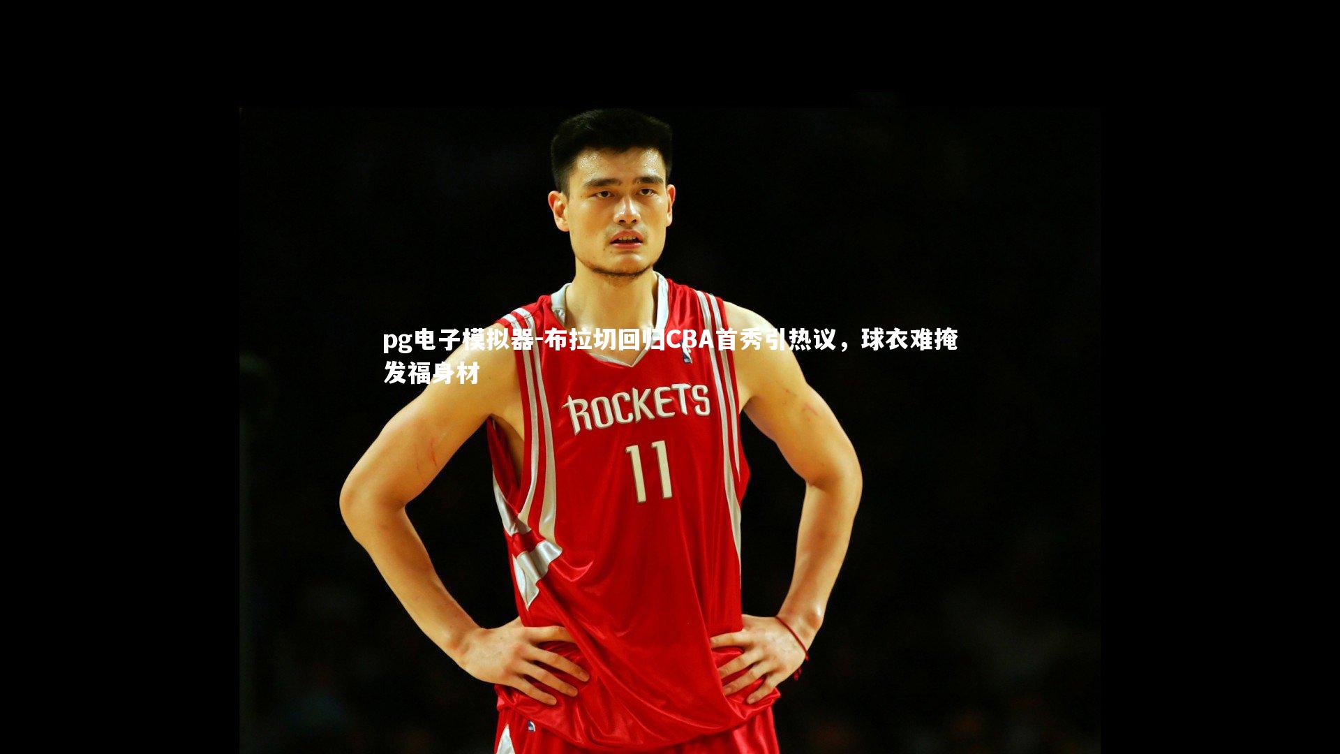布拉切回归CBA首秀引热议,球衣难掩发福身材