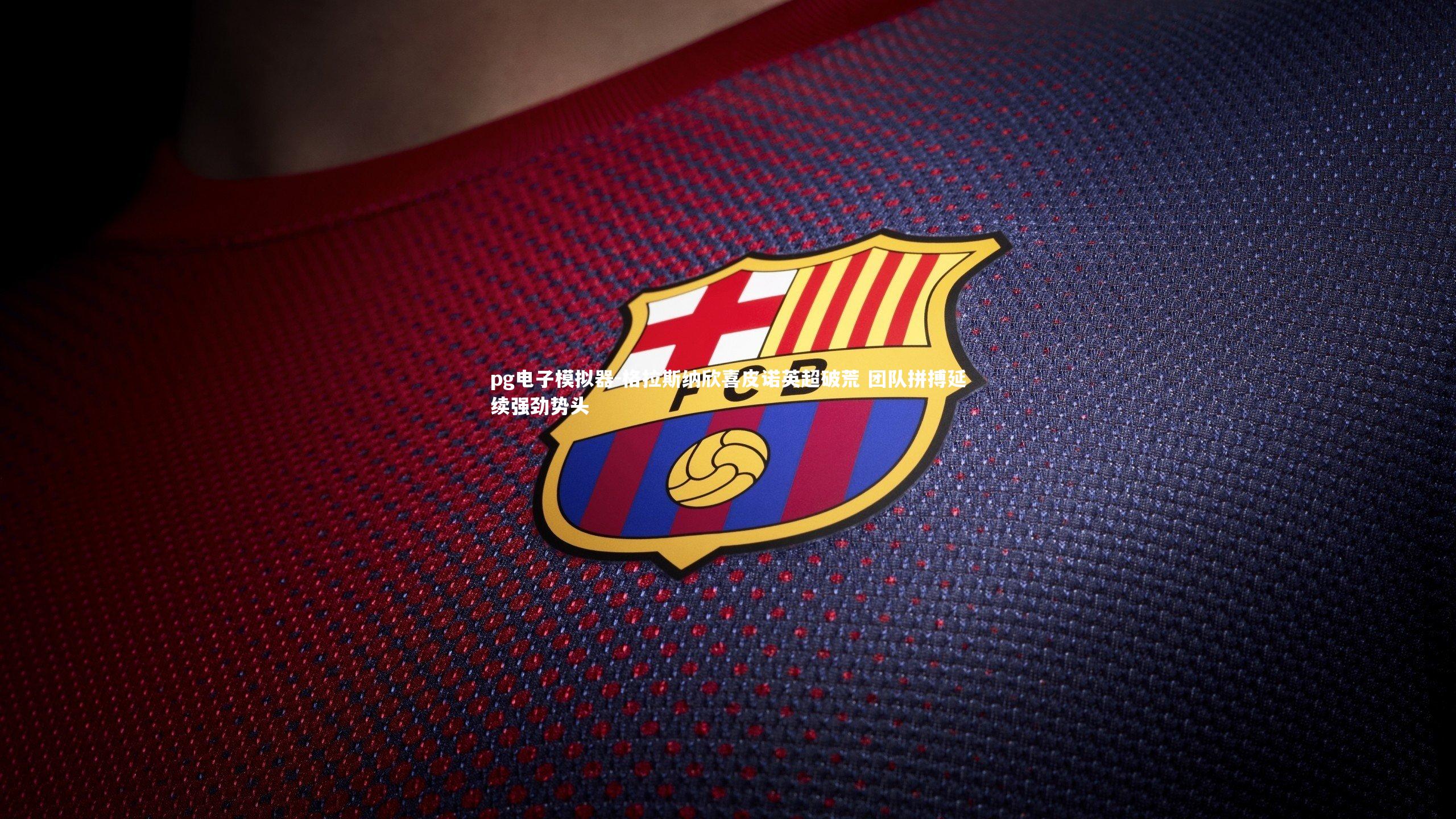 pg电子模拟器-格拉斯纳欣喜皮诺英超破荒 团队拼搏延续强劲势头