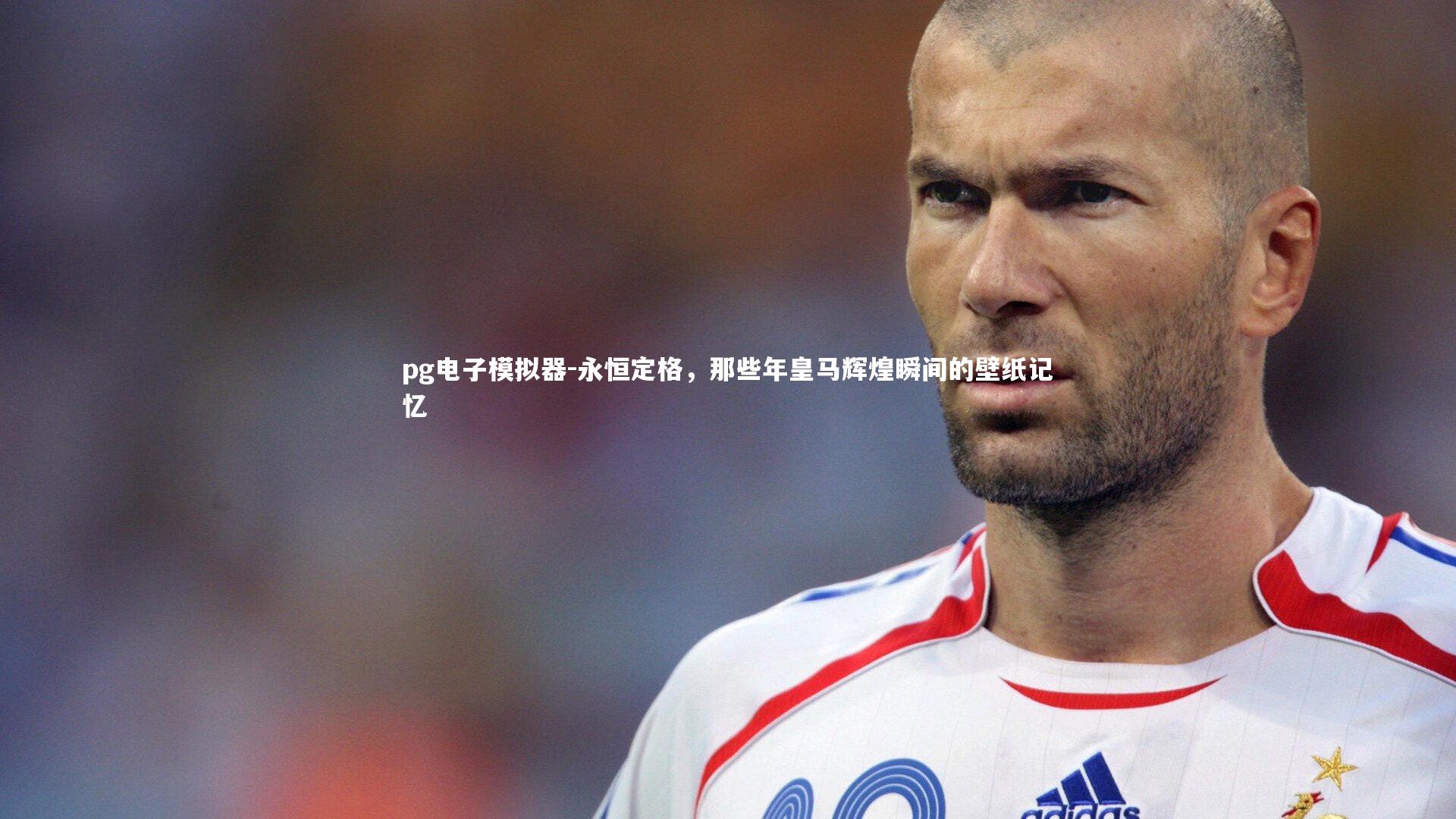 pg电子模拟器-永恒定格，那些年皇马辉煌瞬间的壁纸记忆